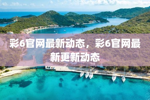 彩6官網(wǎng)最新動態(tài)，彩6官網(wǎng)最新更新動態(tài)