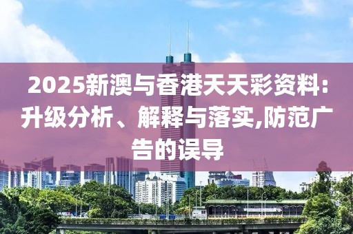 2025新澳與香港天天彩資料:升級分析、解釋與落實,防范廣告的誤導