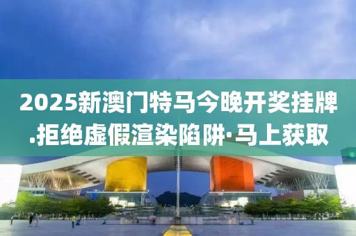 2025新澳門特馬今晚開獎掛牌.拒絕虛假渲染陷阱·馬上獲取