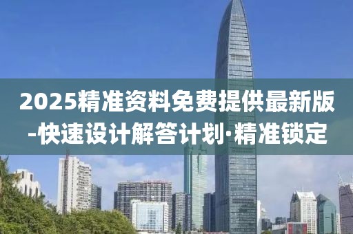 2025精準(zhǔn)資料免費(fèi)提供最新版-快速設(shè)計(jì)解答計(jì)劃·精準(zhǔn)鎖定