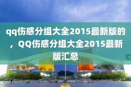 qq傷感分組大全2015最新版的，QQ傷感分組大全2015最新版匯總