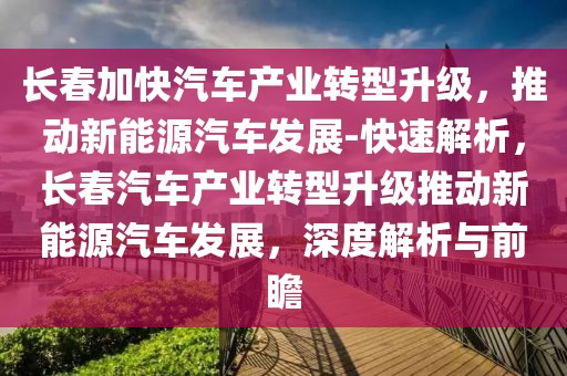 長春加快汽車產(chǎn)業(yè)轉(zhuǎn)型升級，推動新能源汽車發(fā)展-快速解析，長春汽車產(chǎn)業(yè)轉(zhuǎn)型升級推動新能源汽車發(fā)展，深度解析與前瞻