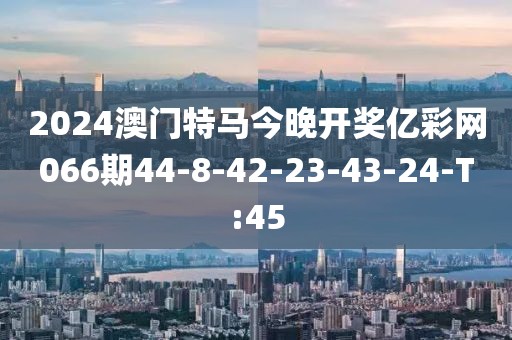 2024澳門特馬今晚開獎億彩網(wǎng)066期44-8-42-23-43-24-T:45