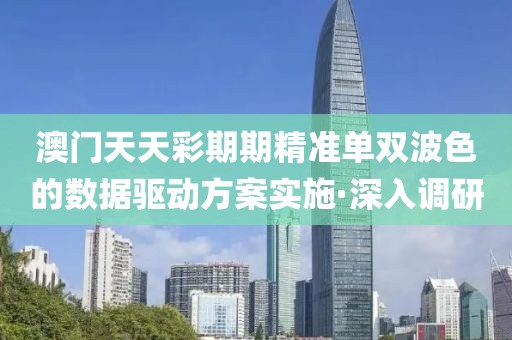 澳門天天彩期期精準(zhǔn)單雙波色的數(shù)據(jù)驅(qū)動(dòng)方案實(shí)施·深入調(diào)研