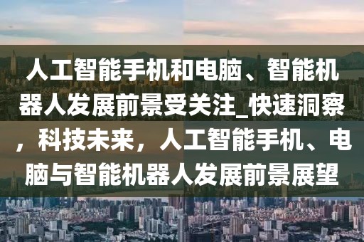 人工智能手機(jī)和電腦、智能機(jī)器人發(fā)展前景受關(guān)注_快速洞察，科技未來，人工智能手機(jī)、電腦與智能機(jī)器人發(fā)展前景展望