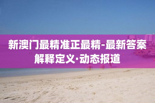 新澳門最精準(zhǔn)正最精-最新答案解釋定義·動(dòng)態(tài)報(bào)道