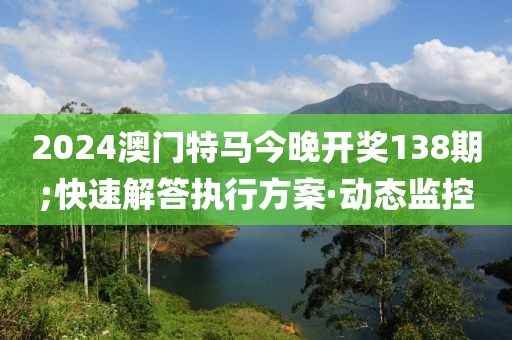 2024澳門特馬今晚開獎138期;快速解答執(zhí)行方案·動態(tài)監(jiān)控