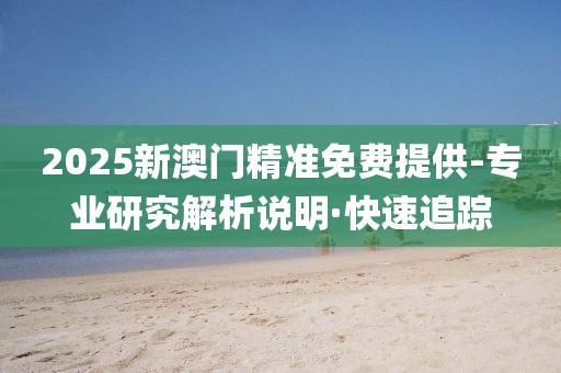 2025新澳門精準(zhǔn)免費(fèi)提供-專業(yè)研究解析說(shuō)明·快速追蹤