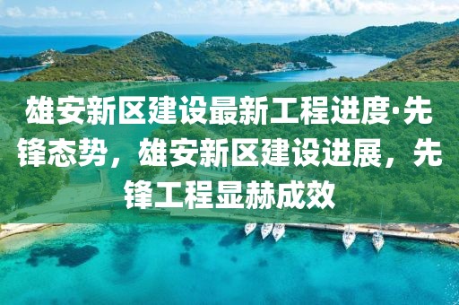 雄安新區(qū)建設(shè)最新工程進(jìn)度·先鋒態(tài)勢(shì)，雄安新區(qū)建設(shè)進(jìn)展，先鋒工程顯赫成效