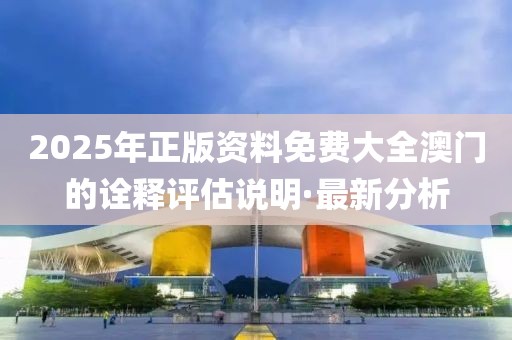 2025年正版資料免費(fèi)大全澳門的詮釋評(píng)估說明·最新分析