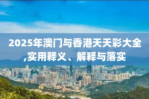 2025年澳門與香港天天彩大全,實用釋義、解釋與落實