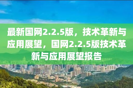 最新國網(wǎng)2.2.5版，技術(shù)革新與應(yīng)用展望，國網(wǎng)2.2.5版技術(shù)革新與應(yīng)用展望報告