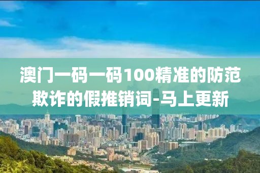 澳門一碼一碼100精準(zhǔn)的防范欺詐的假推銷詞-馬上更新