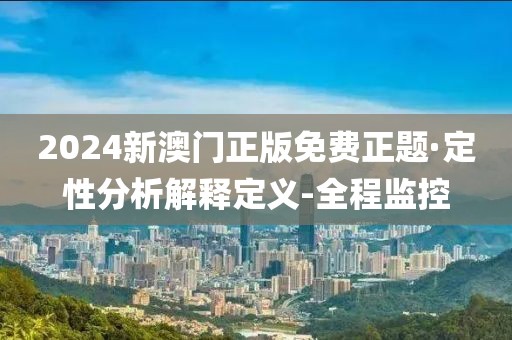 2024新澳門正版免費正題·定性分析解釋定義-全程監(jiān)控