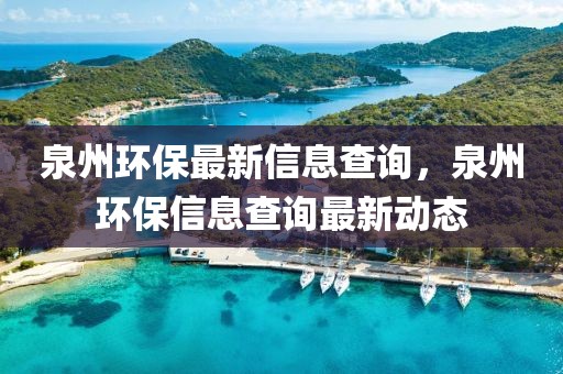 泉州環(huán)保最新信息查詢，泉州環(huán)保信息查詢最新動(dòng)態(tài)