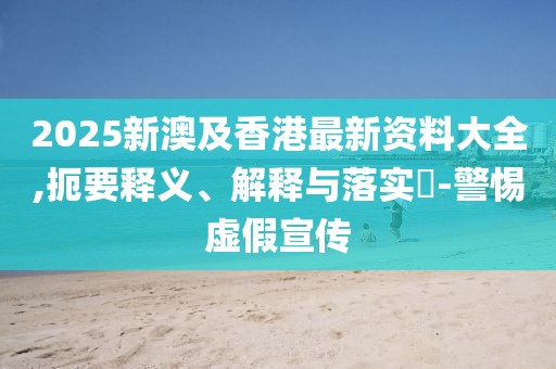 2025新澳及香港最新資料大全,扼要釋義、解釋與落實?-警惕虛假宣傳