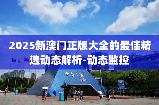 2025新澳門正版大全的最佳精選動態(tài)解析-動態(tài)監(jiān)控