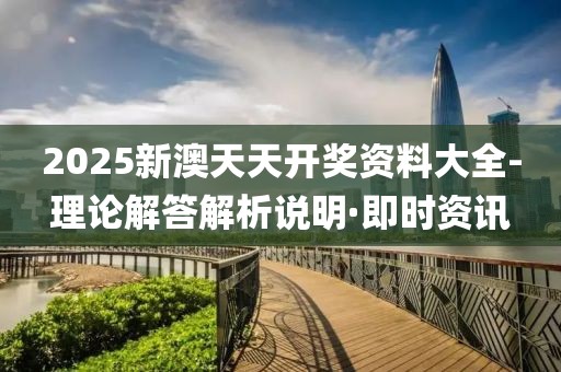 2025新澳天天開獎資料大全-理論解答解析說明·即時資訊
