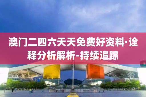 澳門二四六天天免費好資料·詮釋分析解析-持續(xù)追蹤