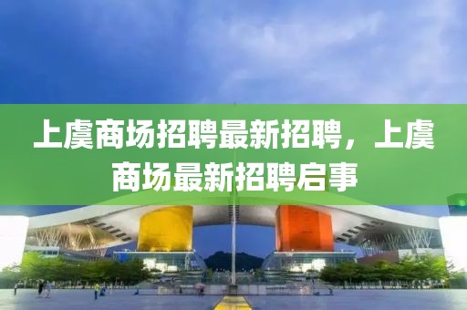 上虞商場招聘最新招聘，上虞商場最新招聘啟事