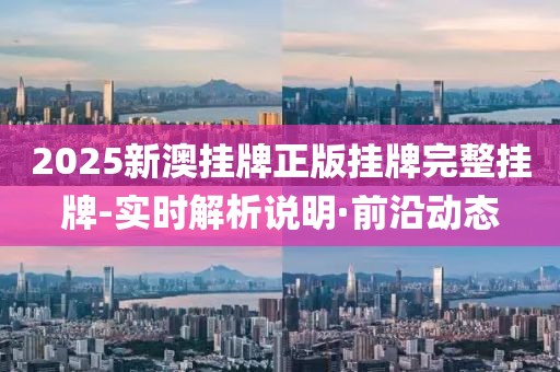 2025新澳掛牌正版掛牌完整掛牌-實時解析說明·前沿動態(tài)