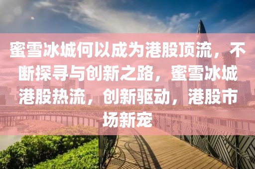 蜜雪冰城何以成為港股頂流，不斷探尋與創(chuàng)新之路，蜜雪冰城港股熱流，創(chuàng)新驅(qū)動(dòng)，港股市場(chǎng)新寵