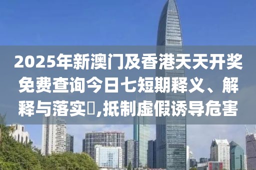 2025年新澳門(mén)及香港天天開(kāi)獎(jiǎng)免費(fèi)查詢(xún)今日七短期釋義、解釋與落實(shí)?,抵制虛假誘導(dǎo)危害