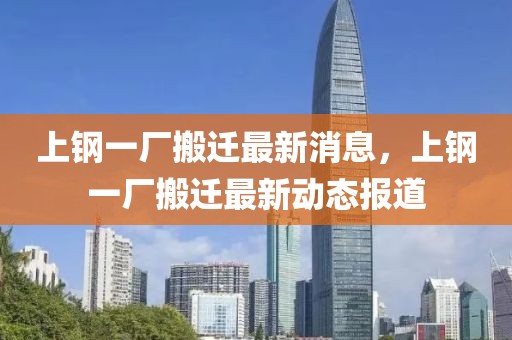 上鋼一廠搬遷最新消息，上鋼一廠搬遷最新動(dòng)態(tài)報(bào)道