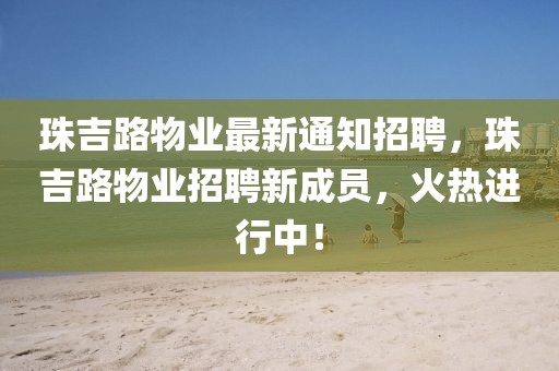 珠吉路物業(yè)最新通知招聘，珠吉路物業(yè)招聘新成員，火熱進(jìn)行中！