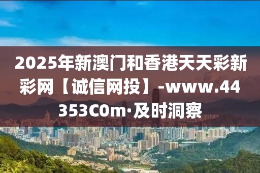 2025年新澳門和香港天天彩新彩網(wǎng)【誠信網(wǎng)投】-www.44353C0m·及時洞察