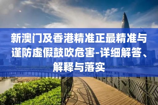 新澳門及香港精準(zhǔn)正最精準(zhǔn)與謹(jǐn)防虛假鼓吹危害-詳細(xì)解答、解釋與落實(shí)