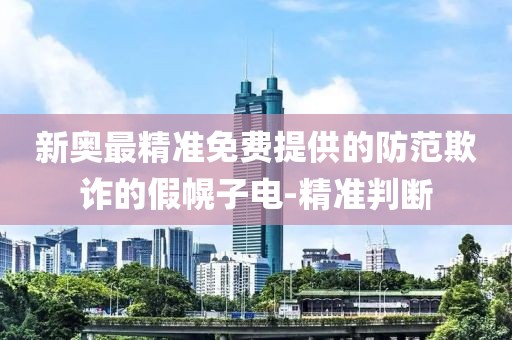 新奧最精準(zhǔn)免費(fèi)提供的防范欺詐的假幌子電-精準(zhǔn)判斷