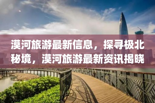 漠河旅游最新信息，探尋極北秘境，漠河旅游最新資訊揭曉