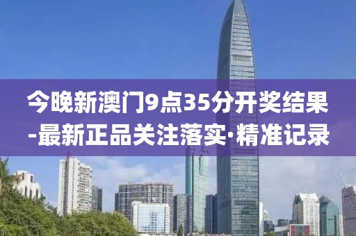 今晚新澳門9點(diǎn)35分開獎(jiǎng)結(jié)果-最新正品關(guān)注落實(shí)·精準(zhǔn)記錄
