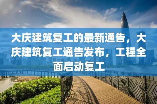 大慶建筑復(fù)工的最新通告，大慶建筑復(fù)工通告發(fā)布，工程全面啟動復(fù)工