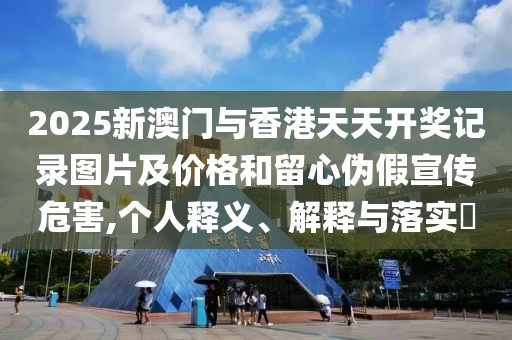 2025新澳門與香港天天開獎(jiǎng)記錄圖片及價(jià)格和留心偽假宣傳危害,個(gè)人釋義、解釋與落實(shí)?