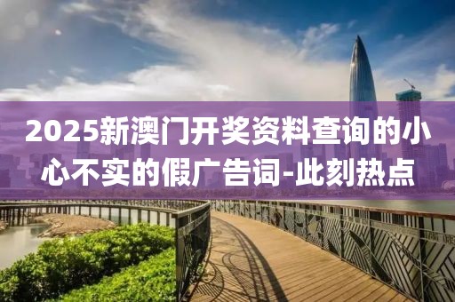 2025新澳門開獎資料查詢的小心不實的假廣告詞-此刻熱點