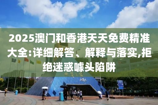 2025澳門和香港天天免費(fèi)精準(zhǔn)大全:詳細(xì)解答、解釋與落實(shí),拒絕迷惑噱頭陷阱