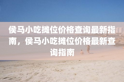 侯馬小吃攤位價(jià)格查詢最新指南，侯馬小吃攤位價(jià)格最新查詢指南