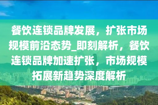 餐飲連鎖品牌發(fā)展，擴(kuò)張市場(chǎng)規(guī)模前沿態(tài)勢(shì)_即刻解析，餐飲連鎖品牌加速擴(kuò)張，市場(chǎng)規(guī)模拓展新趨勢(shì)深度解析
