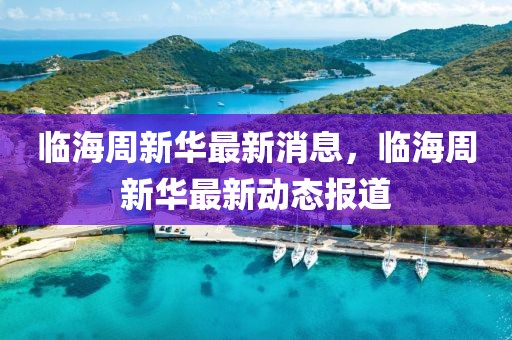 臨海周新華最新消息，臨海周新華最新動態(tài)報道
