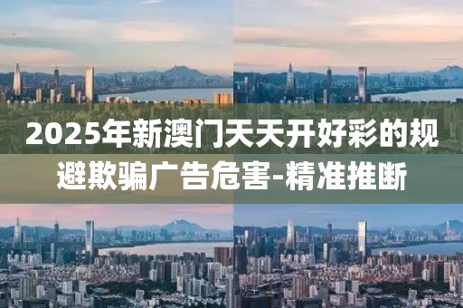 2025年新澳門天天開好彩的規(guī)避欺騙廣告危害-精準(zhǔn)推斷