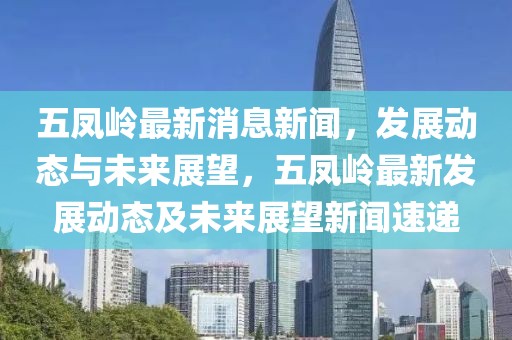 五鳳嶺最新消息新聞，發(fā)展動態(tài)與未來展望，五鳳嶺最新發(fā)展動態(tài)及未來展望新聞速遞