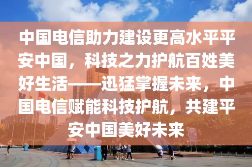 中國電信助力建設(shè)更高水平平安中國，科技之力護(hù)航百姓美好生活——迅猛掌握未來，中國電信賦能科技護(hù)航，共建平安中國美好未來