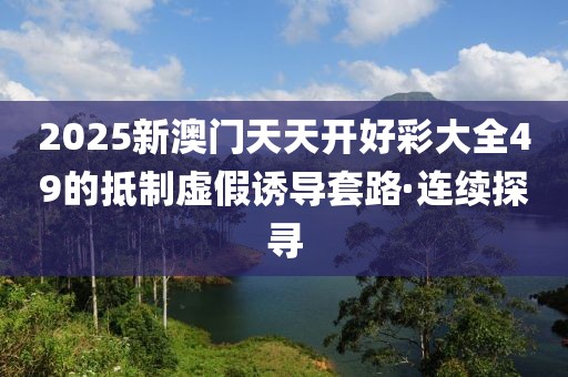2025新澳門天天開好彩大全49的抵制虛假誘導(dǎo)套路·連續(xù)探尋