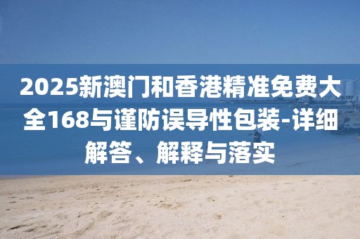 2025新澳門和香港精準(zhǔn)免費大全168與謹(jǐn)防誤導(dǎo)性包裝-詳細(xì)解答、解釋與落實