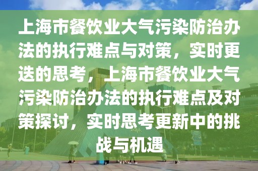 上海市餐飲業(yè)大氣污染防治辦法的執(zhí)行難點(diǎn)與對(duì)策，實(shí)時(shí)更迭的思考，上海市餐飲業(yè)大氣污染防治辦法的執(zhí)行難點(diǎn)及對(duì)策探討，實(shí)時(shí)思考更新中的挑戰(zhàn)與機(jī)遇