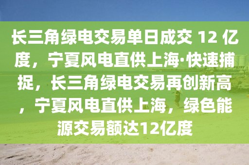 長(zhǎng)三角綠電交易單日成交 12 億度，寧夏風(fēng)電直供上?！た焖俨蹲?，長(zhǎng)三角綠電交易再創(chuàng)新高，寧夏風(fēng)電直供上海，綠色能源交易額達(dá)12億度