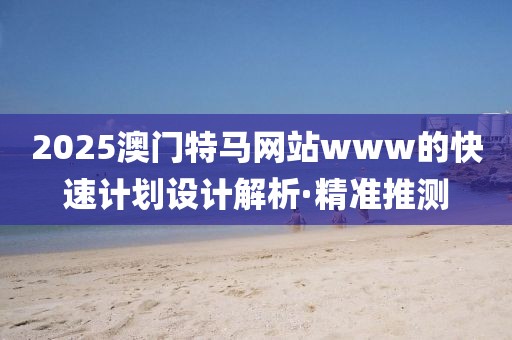 2025澳門特馬網(wǎng)站www的快速計(jì)劃設(shè)計(jì)解析·精準(zhǔn)推測