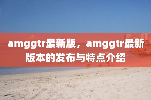 amggtr最新版，amggtr最新版本的發(fā)布與特點(diǎn)介紹